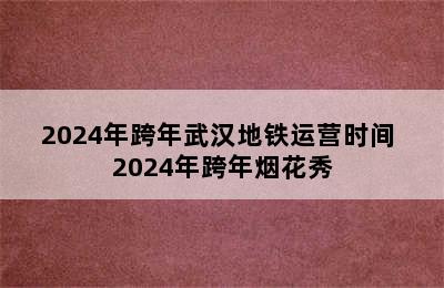 2024年跨年武汉地铁运营时间 2024年跨年烟花秀